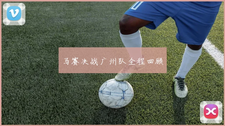 马赛决战广州队全程回顾