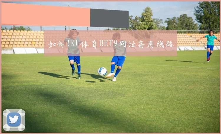 如何!KU体育BET9网址备用线路