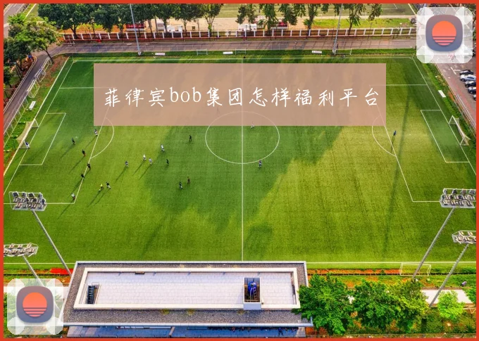 菲律宾bob集团怎样福利平台