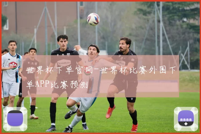 世界杯下单官网-世界杯比赛外围下单APP比赛预测
