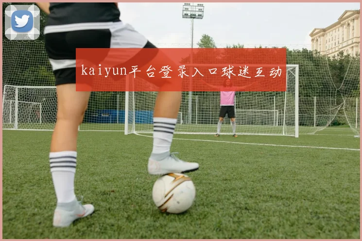 kaiyun平台登录入口球迷互动