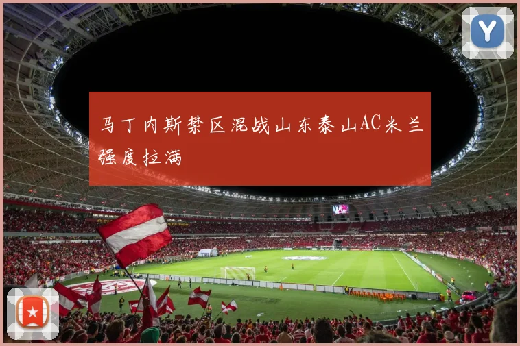 马丁内斯禁区混战山东泰山AC米兰强度拉满
