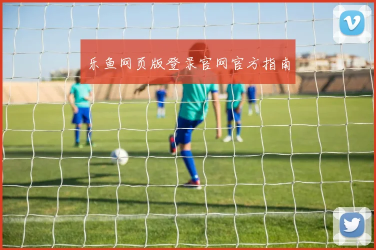 乐鱼网页版登录官网官方指南