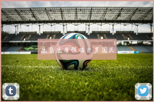 鹿岛鹿角强碰开罗国民