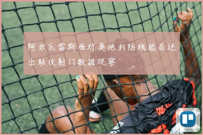 阿尔瓦雷斯面对奥地利防线能否送出助攻射门数据观察