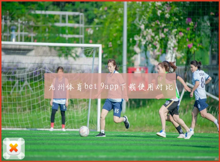 九州体育bet 9app下载使用对比