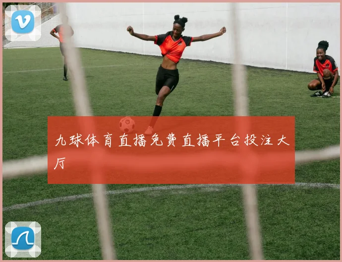九球体育直播免费直播平台投注大厅