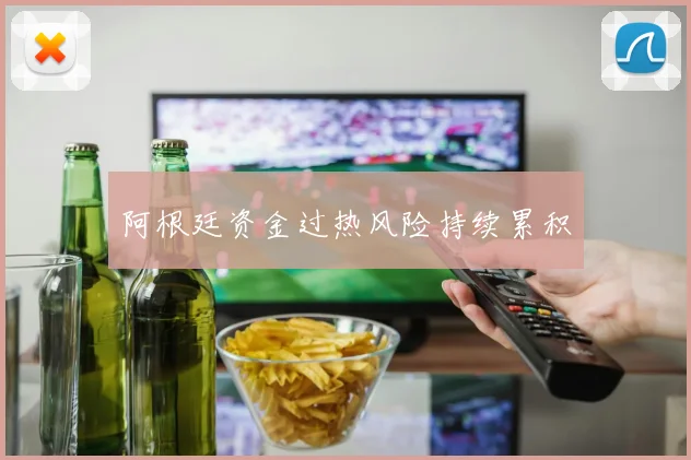 阿根廷资金过热风险持续累积