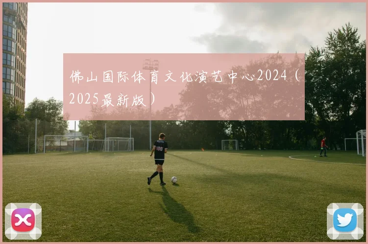 佛山国际体育文化演艺中心2024（2025最新版）