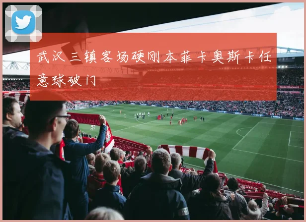 武汉三镇客场硬刚本菲卡奥斯卡任意球破门