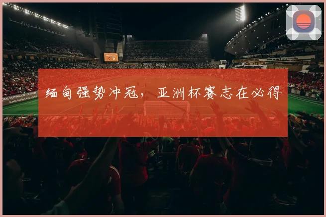 缅甸强势冲冠，亚洲杯赛志在必得