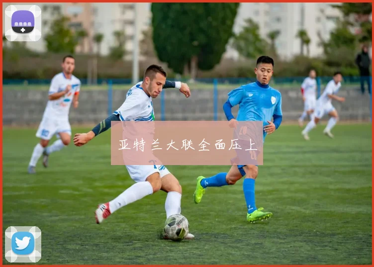 亚特兰大联全面压上