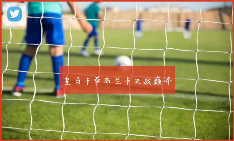 皇马卡萨布兰卡决战巅峰