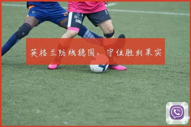 英格兰防线稳固，守住胜利果实