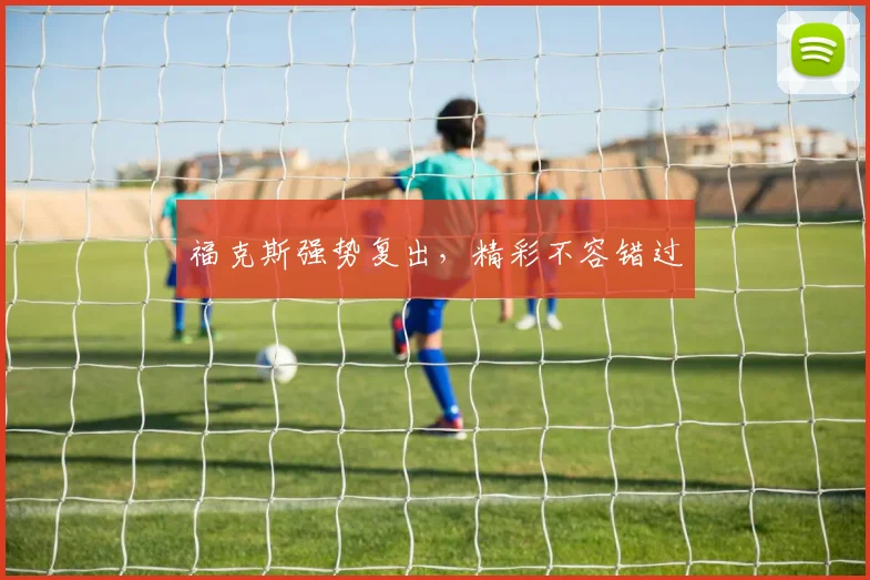 福克斯强势复出，精彩不容错过