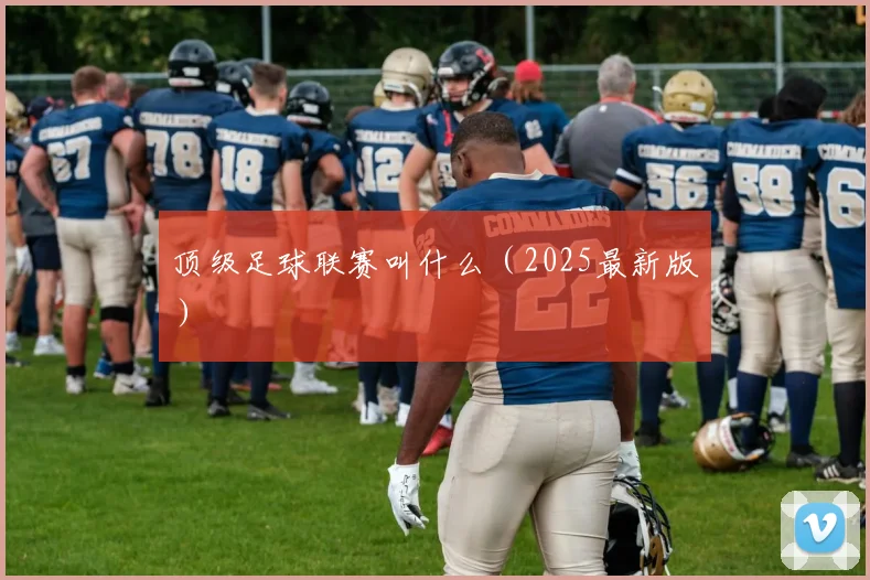 顶级足球联赛叫什么（2025最新版）