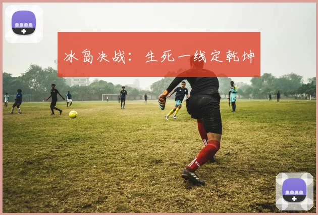 冰岛决战：生死一线定乾坤