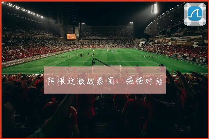 阿根廷激战泰国,强强对话