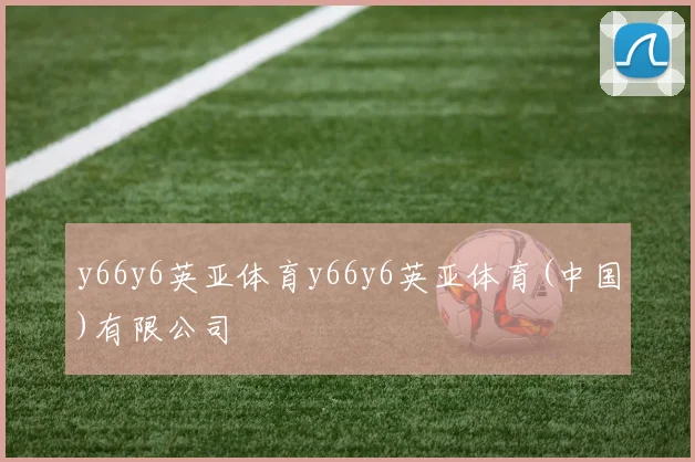 y66y6英亚体育y66y6英亚体育(中国)有限公司
