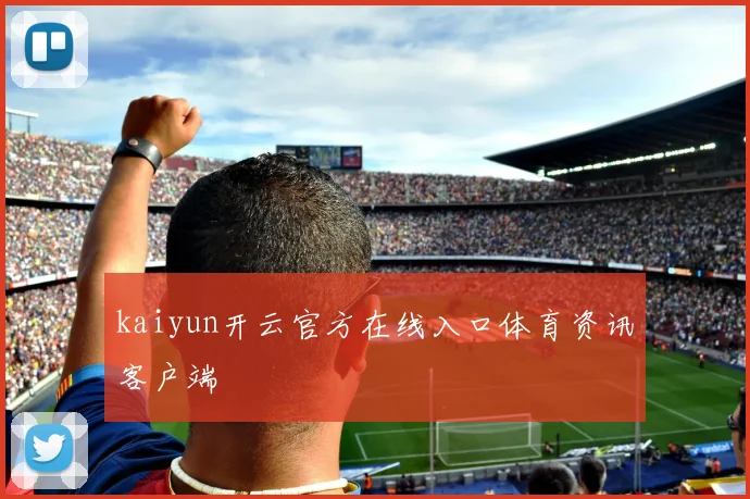 kaiyun开云官方在线入口体育资讯客户端