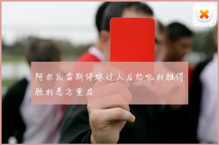 阿尔瓦雷斯停球过人后怒吼利雅得胜利悬念重启