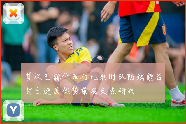 贾汉巴赫什面对比利时队防线能否打出速度优势前场支点研判