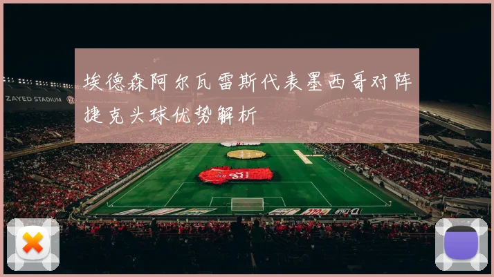 埃德森阿尔瓦雷斯代表墨西哥对阵捷克头球优势解析