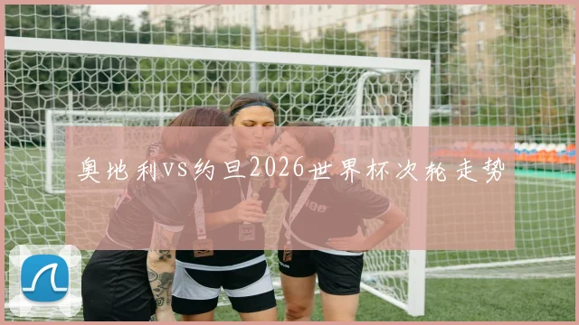 奥地利vs约旦2026世界杯次轮走势