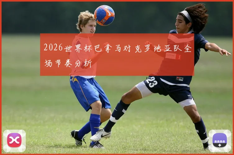 2026世界杯巴拿马对克罗地亚队全场节奏分析