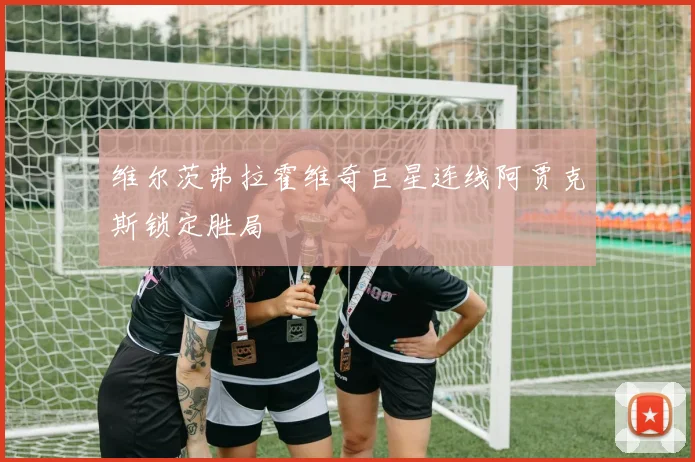 维尔茨弗拉霍维奇巨星连线阿贾克斯锁定胜局