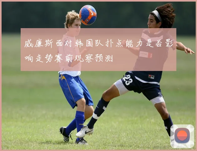 威廉斯面对韩国队扑点能力是否影响走势赛前观察预测