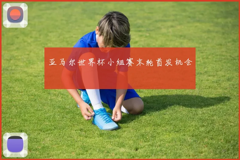 亚马尔世界杯小组赛末轮首发机会