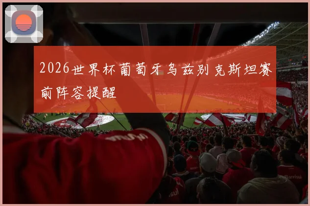 2026世界杯葡萄牙乌兹别克斯坦赛前阵容提醒