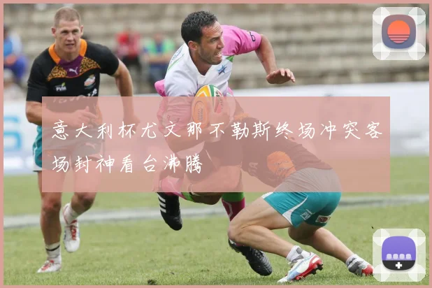意大利杯尤文那不勒斯终场冲突客场封神看台沸腾