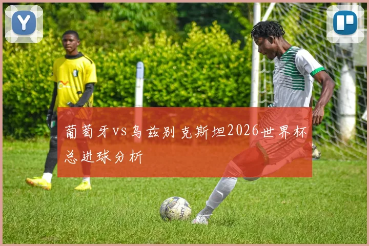葡萄牙vs乌兹别克斯坦2026世界杯总进球分析