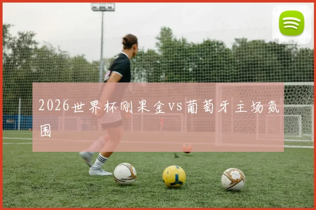 2026世界杯刚果金vs葡萄牙主场氛围