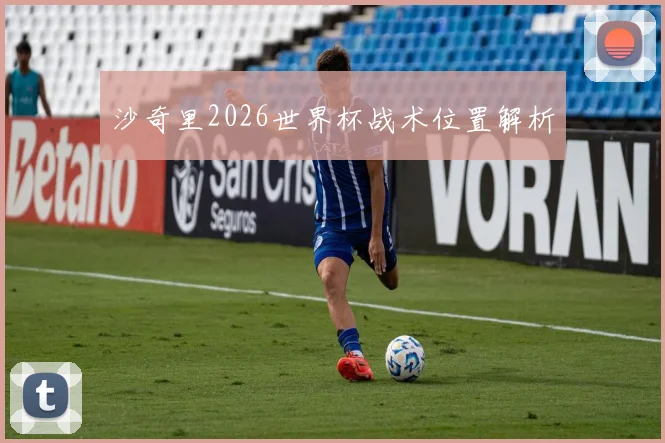 沙奇里2026世界杯战术位置解析