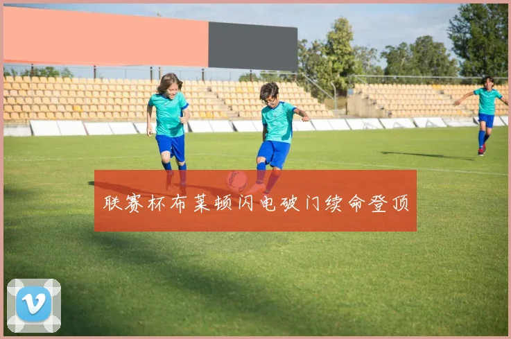 联赛杯布莱顿闪电破门续命登顶