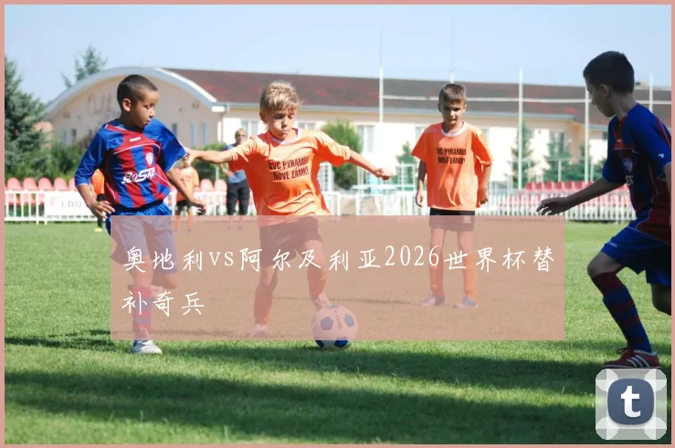 奥地利vs阿尔及利亚2026世界杯替补奇兵
