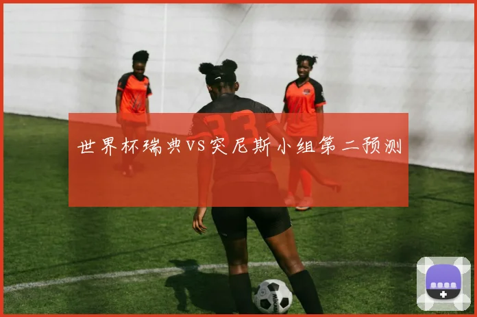 世界杯瑞典vs突尼斯小组第二预测