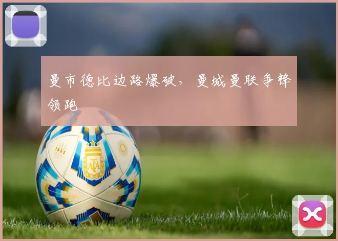曼市德比边路爆破，曼城曼联争锋领跑