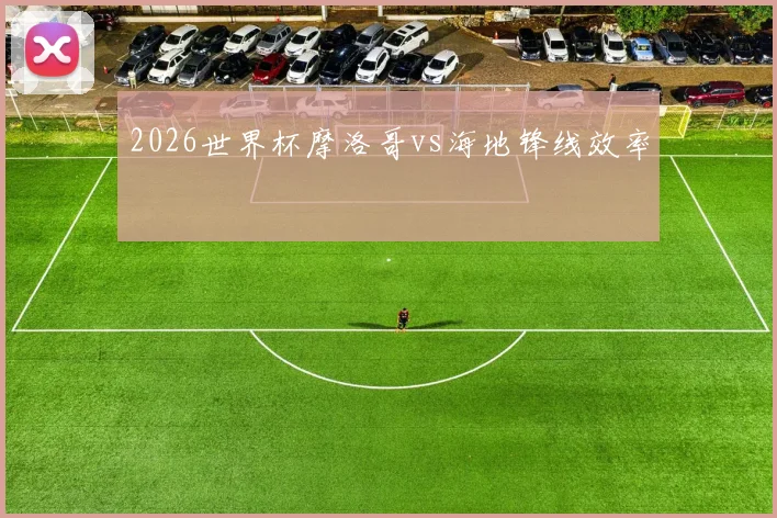 2026世界杯摩洛哥vs海地锋线效率