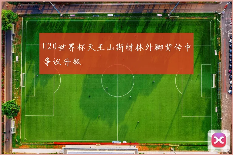 U20世界杯天王山斯特林外脚背传中争议升级