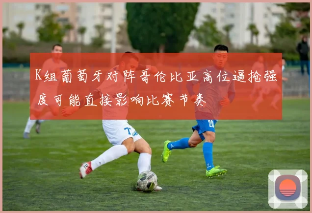 K组葡萄牙对阵哥伦比亚高位逼抢强度可能直接影响比赛节奏