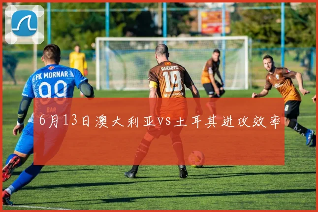 6月13日澳大利亚vs土耳其进攻效率