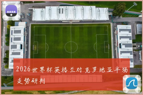 2026世界杯英格兰对克罗地亚半场走势研判