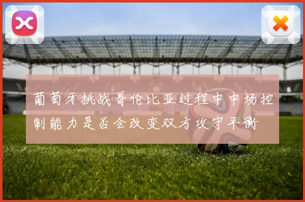 葡萄牙挑战哥伦比亚过程中中场控制能力是否会改变双方攻守平衡