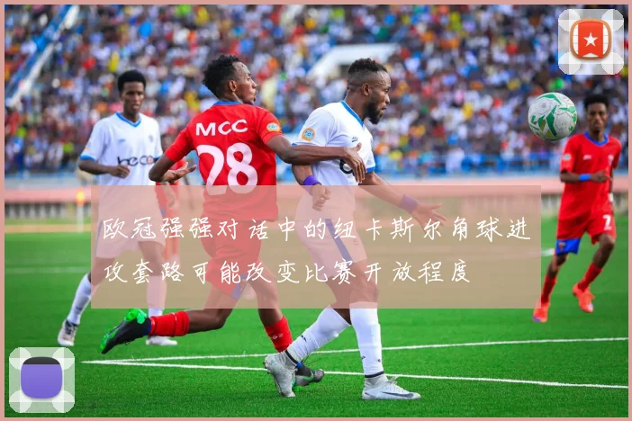 欧冠强强对话中的纽卡斯尔角球进攻套路可能改变比赛开放程度