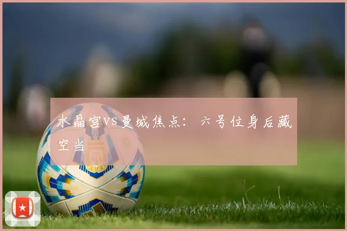 水晶宫vs曼城焦点：六号位身后藏空当