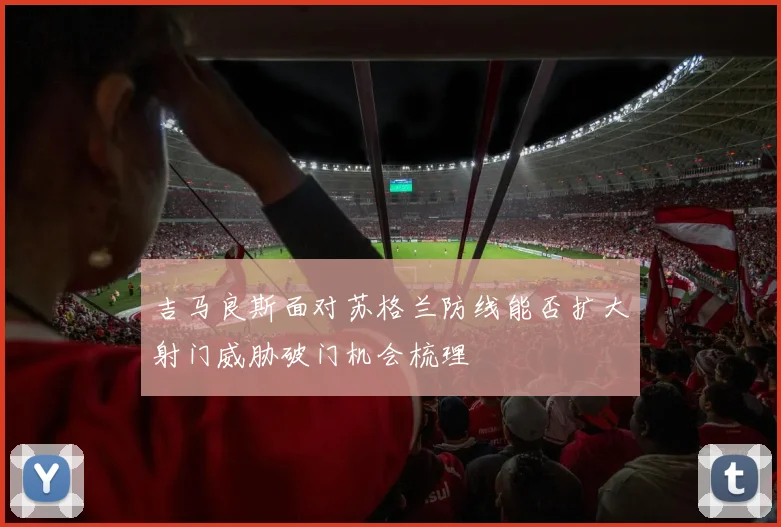 吉马良斯面对苏格兰防线能否扩大射门威胁破门机会梳理